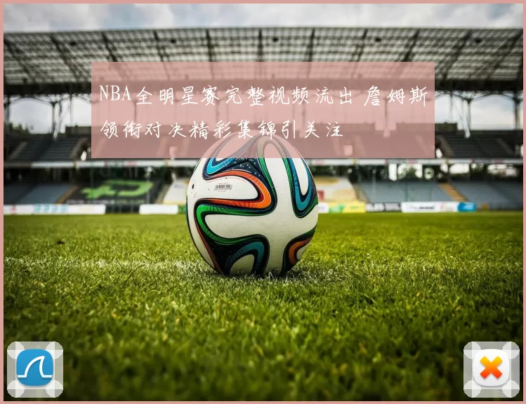 NBA全明星赛完整视频流出 詹姆斯领衔对决精彩集锦引关注
