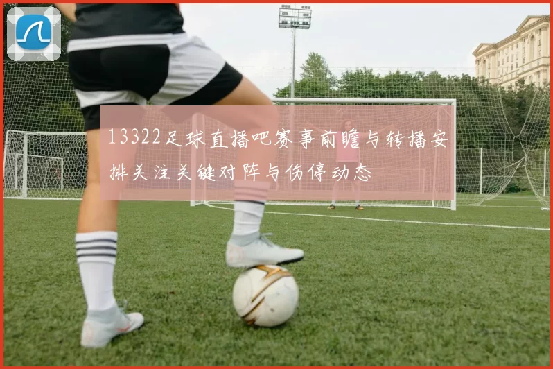 13322足球直播吧赛事前瞻与转播安排关注关键对阵与伤停动态
