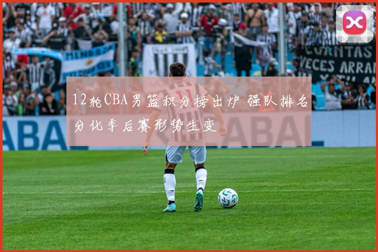 12轮CBA男篮积分榜出炉 强队排名分化季后赛形势生变