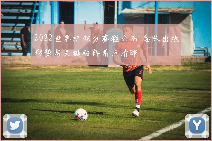 2022世界杯积分赛程公布 各队出线形势与关键对阵看点清晰