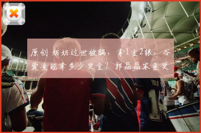 原创 奶奶过世被瞒，拿1金2银，谷爱凌能拿多少奖金？郭晶晶家重奖