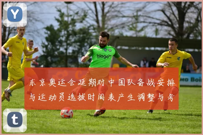 东京奥运会延期对中国队备战安排与运动员选拔时间表产生调整与考验