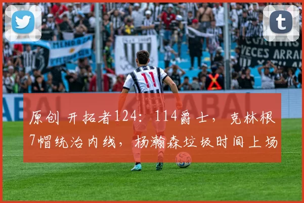 原创 开拓者124：114爵士，克林根7帽统治内线，杨瀚森垃圾时间上场