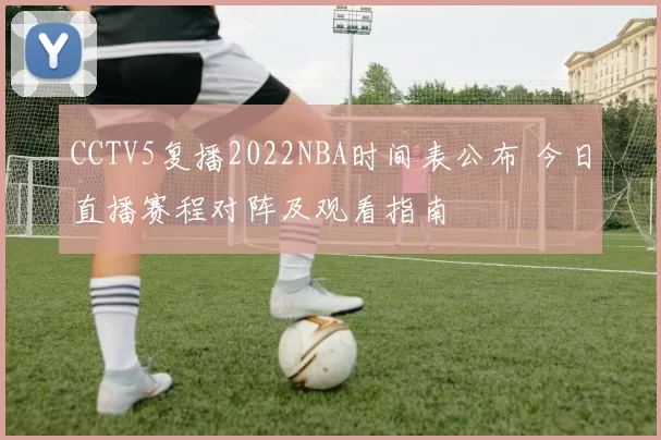 CCTV5复播2022NBA时间表公布 今日直播赛程对阵及观看指南