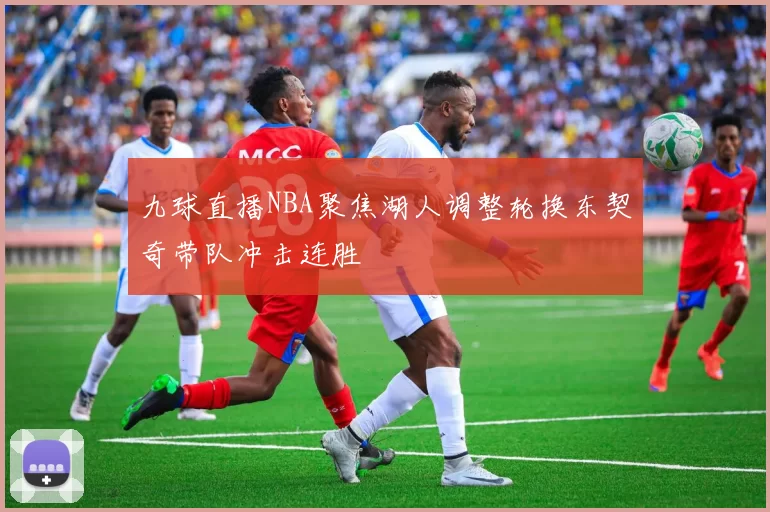 九球直播NBA聚焦湖人调整轮换东契奇带队冲击连胜