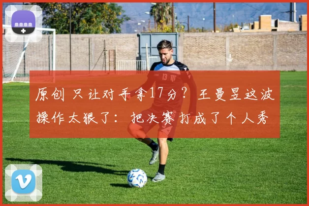 原创 只让对手拿17分？王曼昱这波操作太狠了：把决赛打成了个人秀！