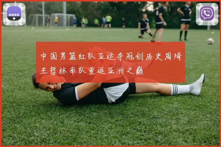 中国男篮红队亚运夺冠创历史周琦王哲林率队重返亚洲之巅