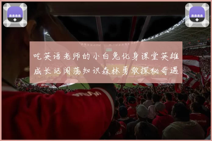 吃英语老师的小白兔化身课堂英雄成长记闯荡知识森林勇敢探秘奇遇