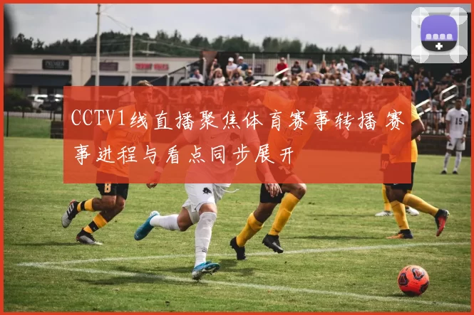 CCTV1线直播聚焦体育赛事转播 赛事进程与看点同步展开