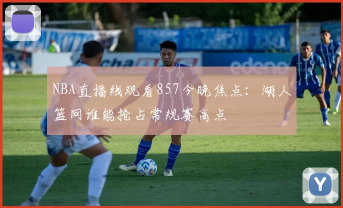 NBA直播线观看857今晚焦点：湖人篮网谁能抢占常规赛高点