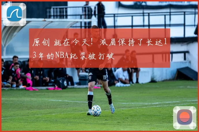 原创 就在今天！浓眉保持了长达13年的NBA纪录被打破