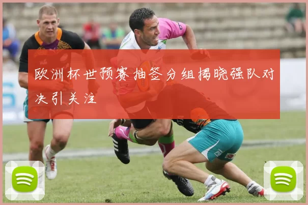 欧洲杯世预赛抽签分组揭晓强队对决引关注