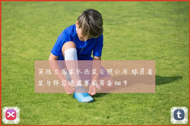 英格兰国家队西装合照公布 球员着装与阵容透露赛前筹备细节