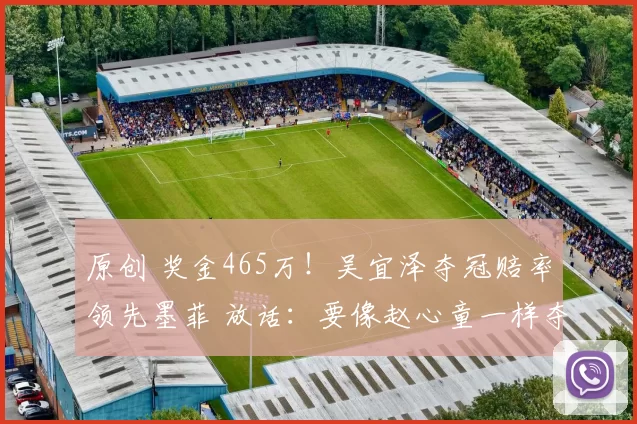 原创 奖金465万！吴宜泽夺冠赔率领先墨菲 放话：要像赵心童一样夺冠
