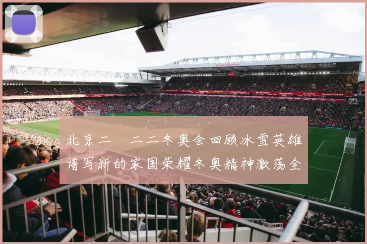 北京二〇二二冬奥会回顾冰雪英雄谱写新的家国荣耀冬奥精神激荡全民