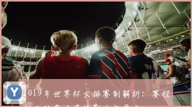 2019年世界杯女排赛制解析：赛程积分对奥运资格影响与要点