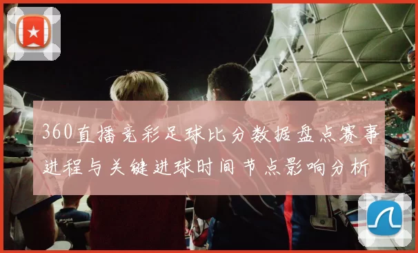 360直播竞彩足球比分数据盘点赛事进程与关键进球时间节点影响分析