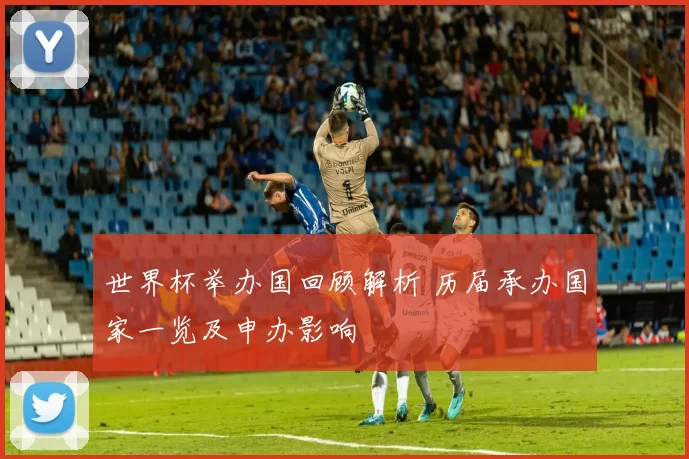 世界杯举办国回顾解析 历届承办国家一览及申办影响