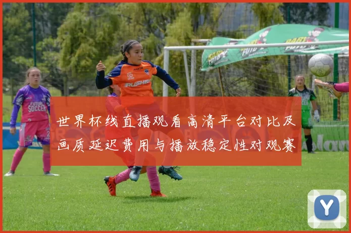 世界杯线直播观看高清平台对比及画质延迟费用与播放稳定性对观赛影响