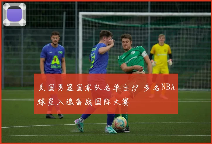 美国男篮国家队名单出炉 多名NBA球星入选备战国际大赛