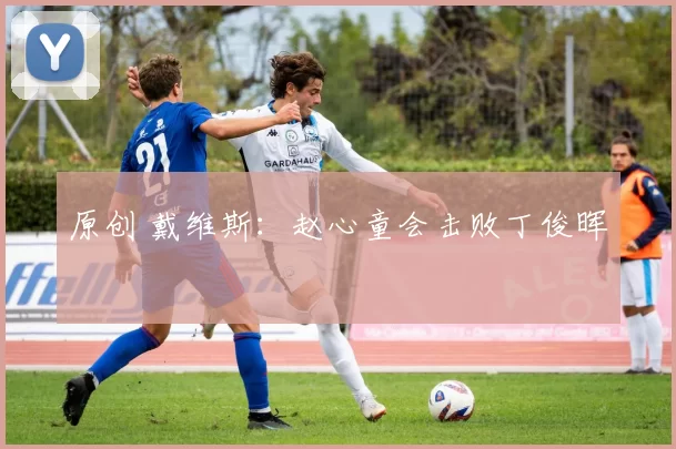 原创 戴维斯：赵心童会击败丁俊晖