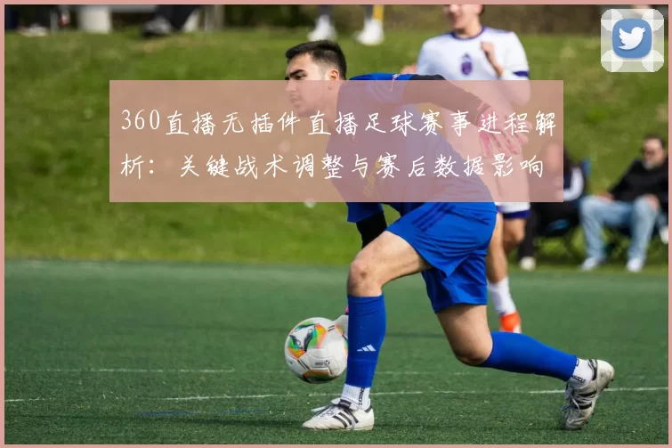 360直播无插件直播足球赛事进程解析：关键战术调整与赛后数据影响