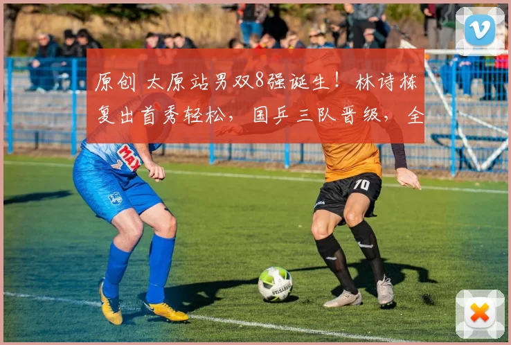 原创 太原站男双8强诞生！林诗栋复出首秀轻松，国乒三队晋级，全力冲击冠军