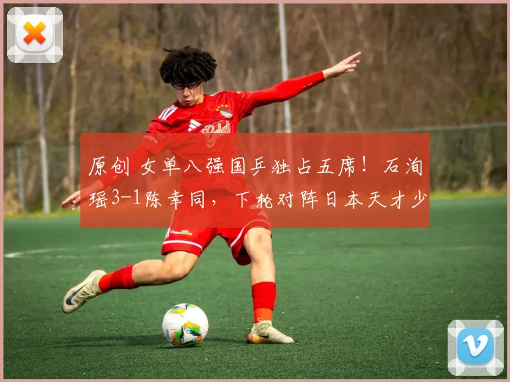 原创 女单八强国乒独占五席！石洵瑶3-1陈幸同，下轮对阵日本天才少女