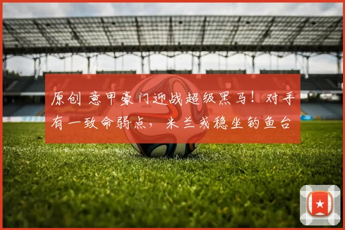 原创 意甲豪门迎战超级黑马！对手有一致命弱点，米兰或稳坐钓鱼台