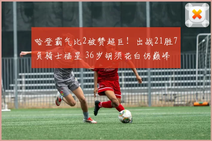 哈登霸气比2被赞超巨！出战21胜7负骑士福星 36岁胡须花白仍巅峰
