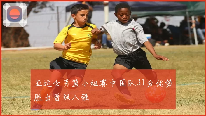 亚运会男篮小组赛中国队31分优势胜出晋级八强