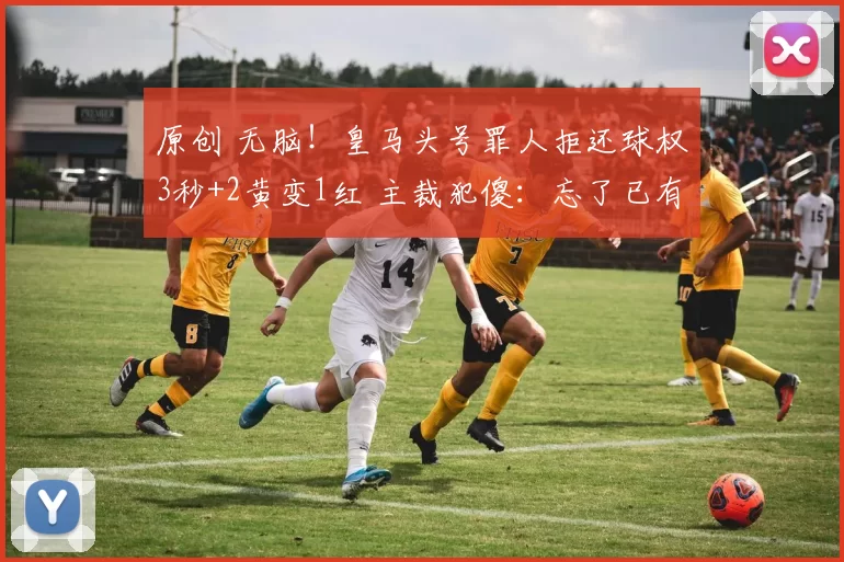 原创 无脑！皇马头号罪人拒还球权3秒+2黄变1红 主裁犯傻：忘了已有1黄