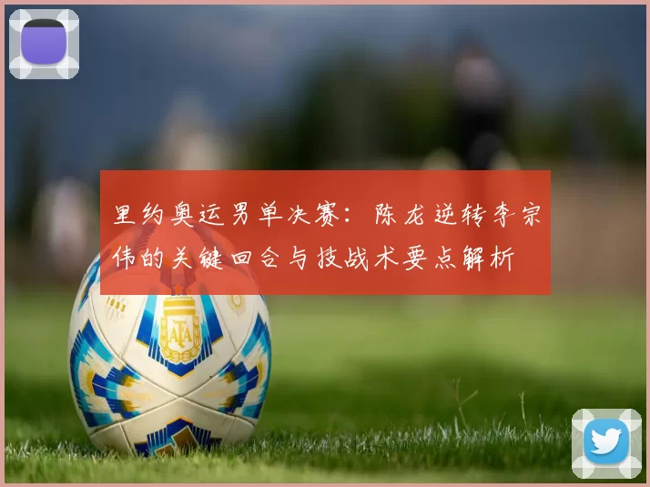 里约奥运男单决赛：陈龙逆转李宗伟的关键回合与技战术要点解析