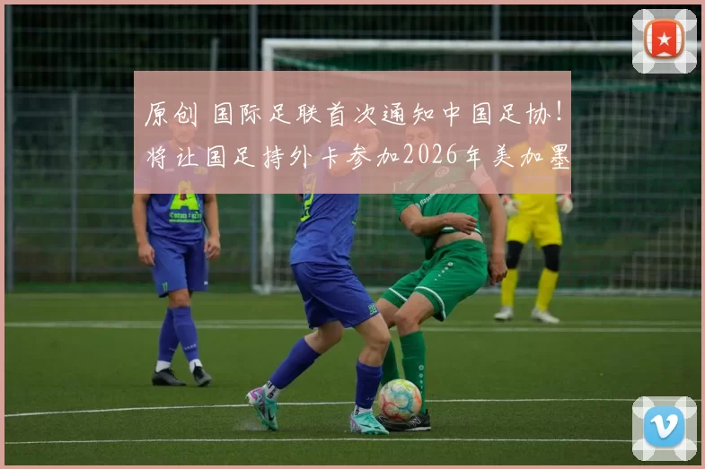原创 国际足联首次通知中国足协！将让国足持外卡参加2026年美加墨世界杯，值得期待