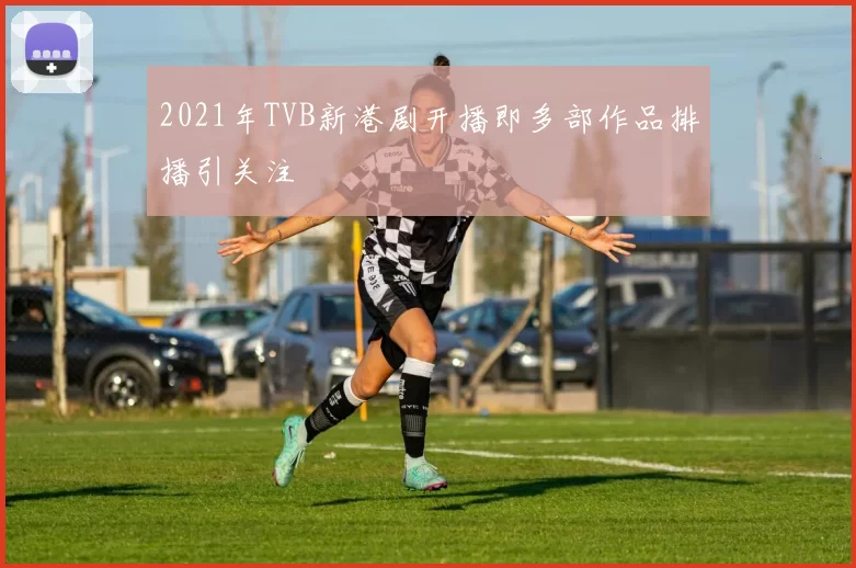 2021年TVB新港剧开播即多部作品排播引关注