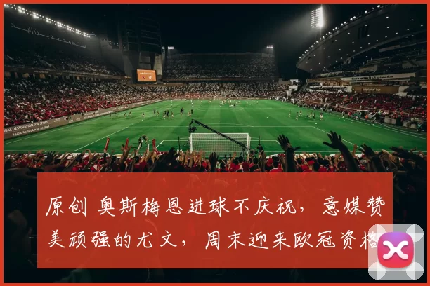 原创 奥斯梅恩进球不庆祝，意媒赞美顽强的尤文，周末迎来欧冠资格关键大战