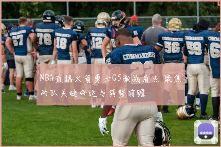 NBA直播火箭勇士G5激战看点 聚焦两队关键命运与调整前瞻