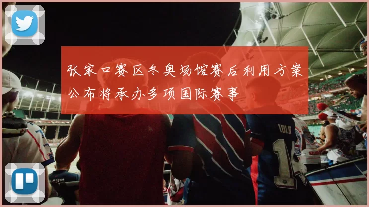 张家口赛区冬奥场馆赛后利用方案公布将承办多项国际赛事