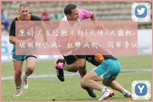 原创 广东险胜不到1天传3大噩耗，胡明轩伤病，杜锋病倒，闫军争议判罚