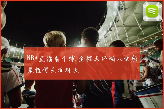 NBA直播看个球 全程点评湖人快船最值得关注对决