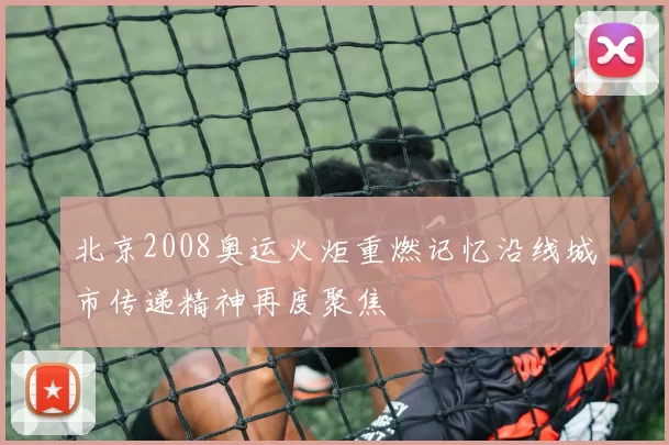 北京2008奥运火炬重燃记忆沿线城市传递精神再度聚焦