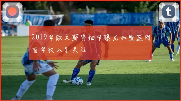 2019年欧文薪资细节曝光加盟篮网首年收入引关注