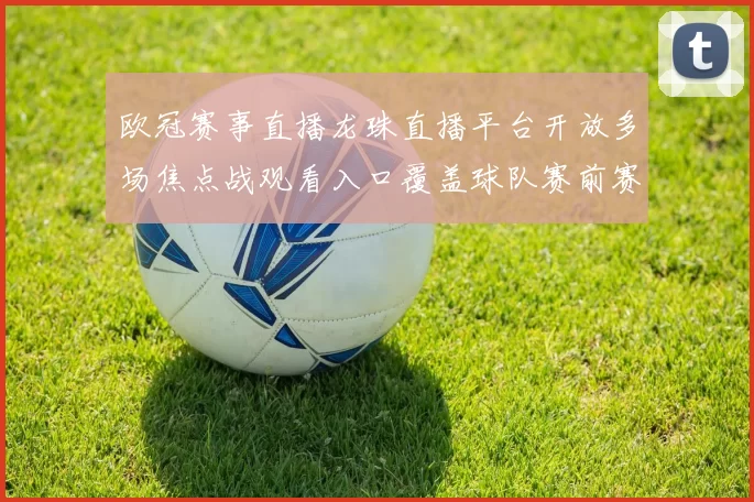欧冠赛事直播龙珠直播平台开放多场焦点战观看入口覆盖球队赛前赛后资讯