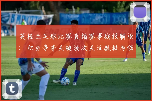 英格兰足球比赛直播赛事战报解读：积分争夺关键场次关注数据与伤停情况