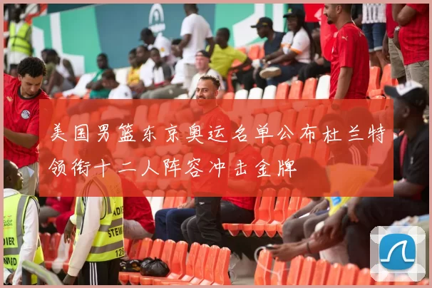 美国男篮东京奥运名单公布杜兰特领衔十二人阵容冲击金牌